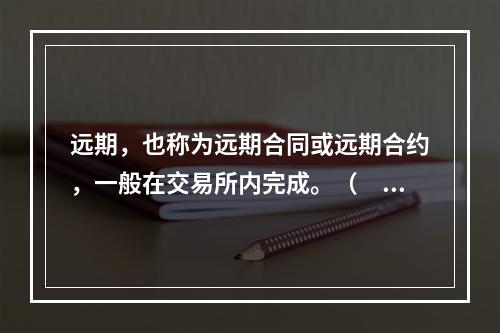 远期，也称为远期合同或远期合约，一般在交易所内完成。（　　）