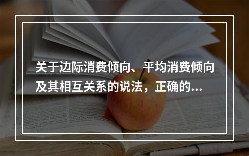 关于边际消费倾向、平均消费倾向及其相互关系的说法，正确的是（