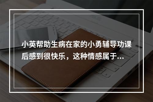 小英帮助生病在家的小勇辅导功课后感到很快乐，这种情感属于（）