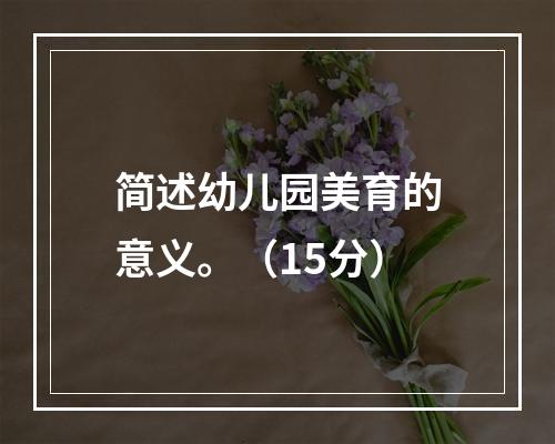 简述幼儿园美育的意义。（15分）