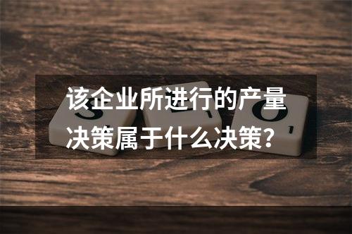 该企业所进行的产量决策属于什么决策？