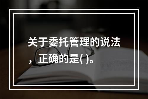 关于委托管理的说法，正确的是( )。