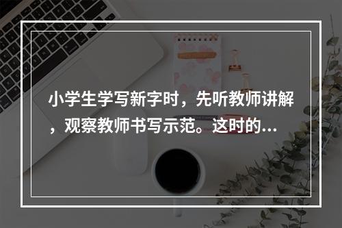 小学生学写新字时，先听教师讲解，观察教师书写示范。这时的技能