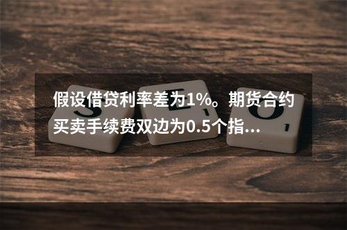 假设借贷利率差为1%。期货合约买卖手续费双边为0.5个指数点