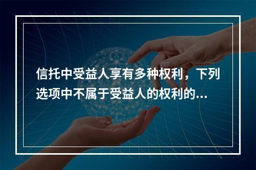 信托中受益人享有多种权利，下列选项中不属于受益人的权利的是（