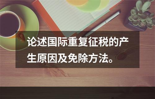 论述国际重复征税的产生原因及免除方法。