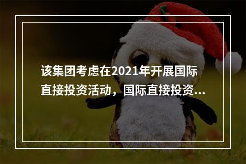 该集团考虑在2021年开展国际直接投资活动，国际直接投资的形