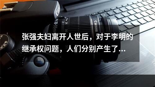 张强夫妇离开人世后，对于李明的继承权问题，人们分别产生了以下