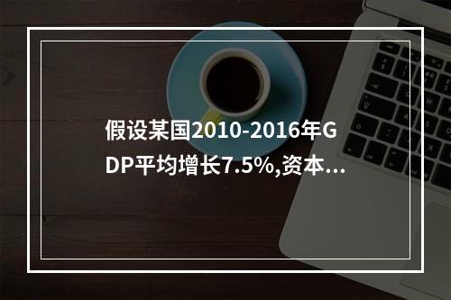 假设某国2010-2016年GDP平均增长7.5%,资本存量