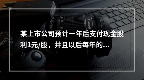 某上市公司预计一年后支付现金股利1元/股，并且以后每年的股