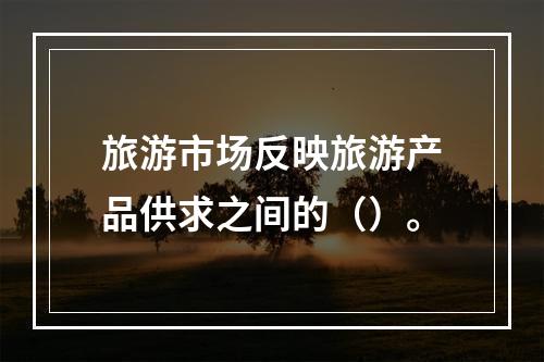 旅游市场反映旅游产品供求之间的（）。