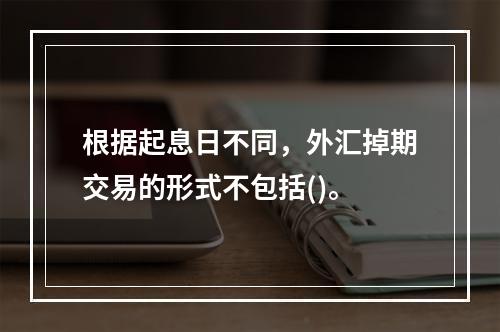 根据起息日不同，外汇掉期交易的形式不包括()。