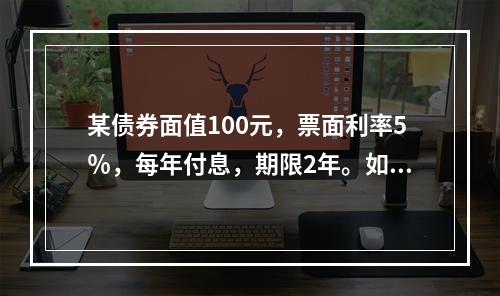 某债券面值100元，票面利率5％，每年付息，期限2年。如果