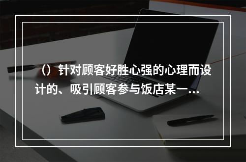 （）针对顾客好胜心强的心理而设计的、吸引顾客参与饭店某一产品