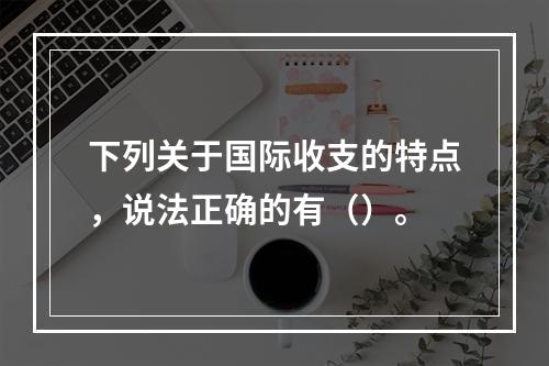 下列关于国际收支的特点，说法正确的有（）。