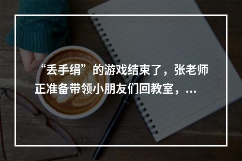 “丢手绢”的游戏结束了，张老师正准备带领小朋友们回教室，晓瑶