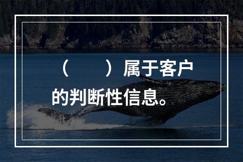 （　　）属于客户的判断性信息。