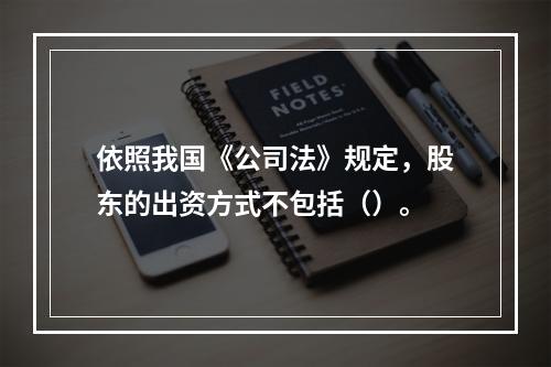 依照我国《公司法》规定，股东的出资方式不包括（）。