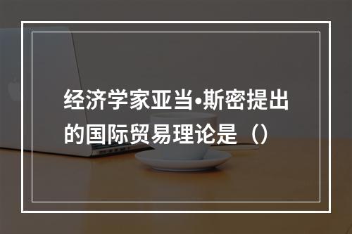 经济学家亚当•斯密提出的国际贸易理论是（）