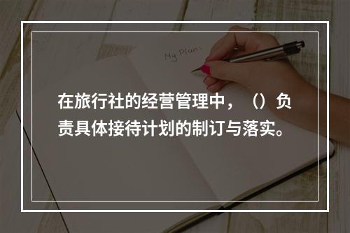 在旅行社的经营管理中，（）负责具体接待计划的制订与落实。