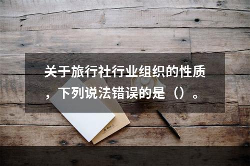 关于旅行社行业组织的性质，下列说法错误的是（）。