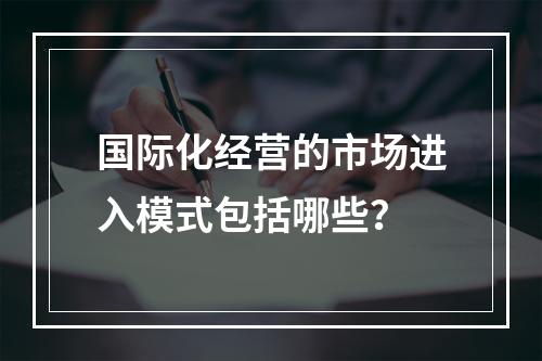 国际化经营的市场进入模式包括哪些？