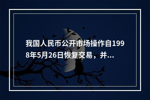 我国人民币公开市场操作自1998年5月26日恢复交易，并且其