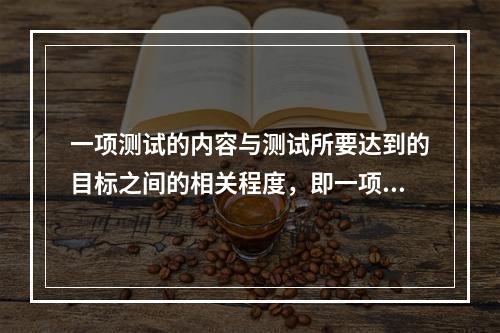 一项测试的内容与测试所要达到的目标之间的相关程度，即一项测