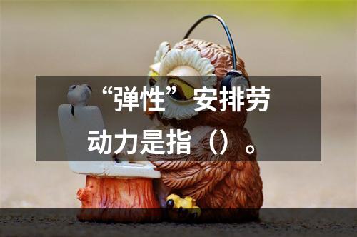 “弹性”安排劳动力是指（）。