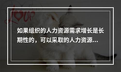 如果组织的人力资源需求增长是长期性的，可以采取的人力资源措施