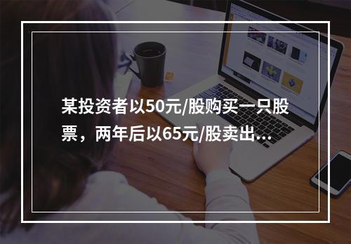 某投资者以50元/股购买一只股票，两年后以65元/股卖出，