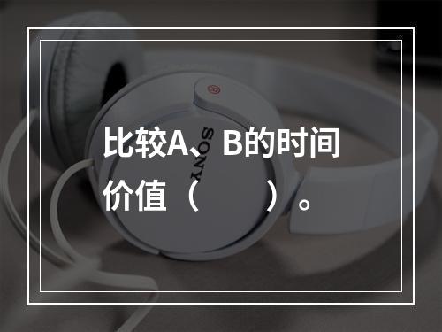 比较A、B的时间价值（　　）。