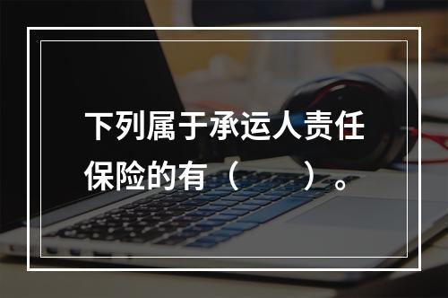 下列属于承运人责任保险的有（　　）。