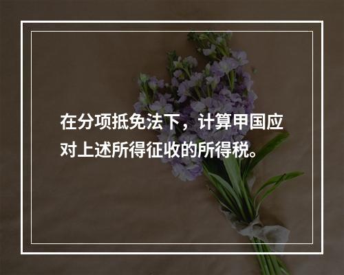 在分项抵免法下，计算甲国应对上述所得征收的所得税。