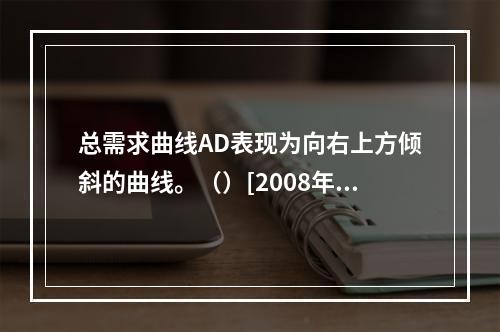 总需求曲线AD表现为向右上方倾斜的曲线。（）[2008年11