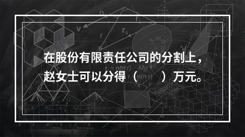 在股份有限责任公司的分割上，赵女士可以分得（　　）万元。