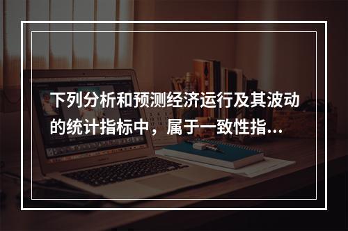 下列分析和预测经济运行及其波动的统计指标中，属于一致性指标的