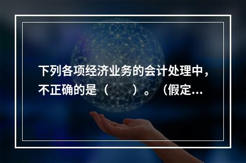 下列各项经济业务的会计处理中，不正确的是（　　）。（假定不考