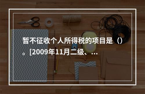 暂不征收个人所得税的项目是（）。[2009年11月二级、三级