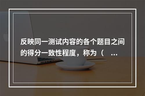 反映同一测试内容的各个题目之间的得分一致性程度，称为（　）