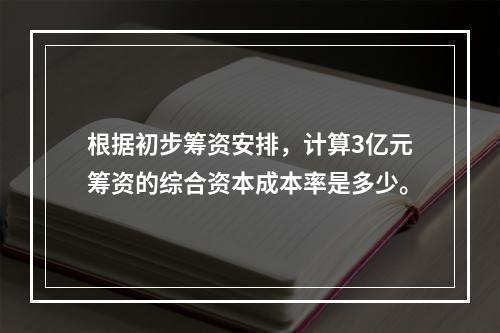 根据初步筹资安排，计算3亿元筹资的综合资本成本率是多少。