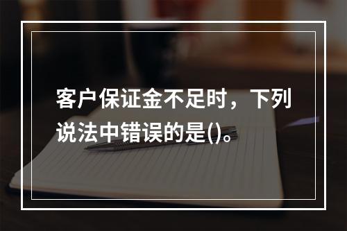 客户保证金不足时，下列说法中错误的是()。