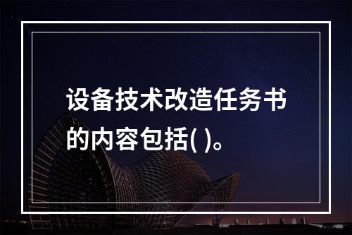 设备技术改造任务书的内容包括( )。