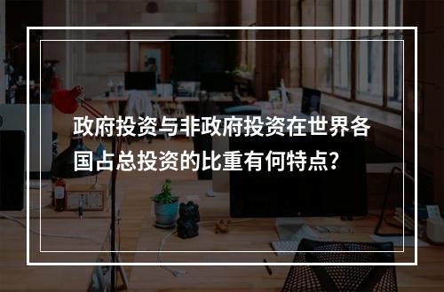 政府投资与非政府投资在世界各国占总投资的比重有何特点？