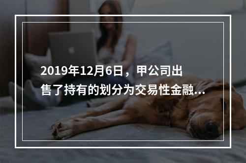 2019年12月6日，甲公司出售了持有的划分为交易性金融资产