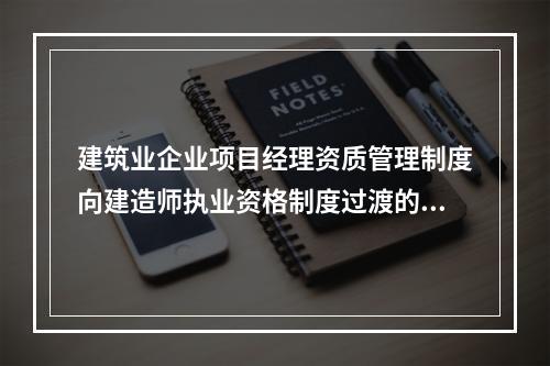 建筑业企业项目经理资质管理制度向建造师执业资格制度过渡的时间