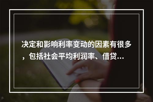 决定和影响利率变动的因素有很多，包括社会平均利润率、借贷资金