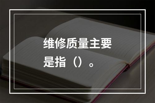 维修质量主要是指（）。