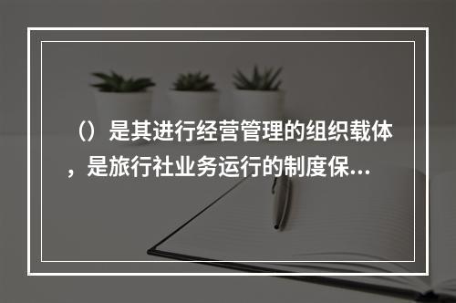 （）是其进行经营管理的组织载体，是旅行社业务运行的制度保障和