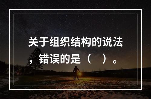 关于组织结构的说法，错误的是（　）。